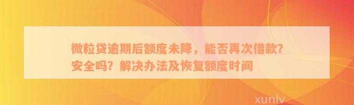 微粒贷逾期后额度未降，能否再次借款？安全吗？解决办法及恢复额度时间