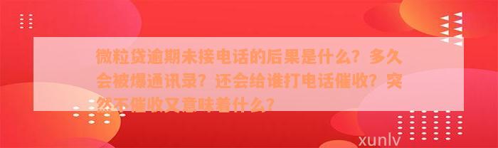 微粒贷逾期未接电话的后果是什么？多久会被爆通讯录？还会给谁打电话催收？突然不催收又意味着什么？