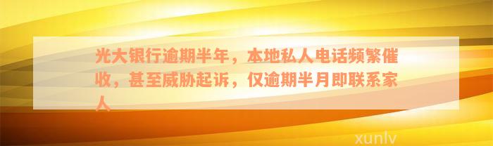 光大银行逾期半年，本地私人电话频繁催收，甚至威胁起诉，仅逾期半月即联系家人