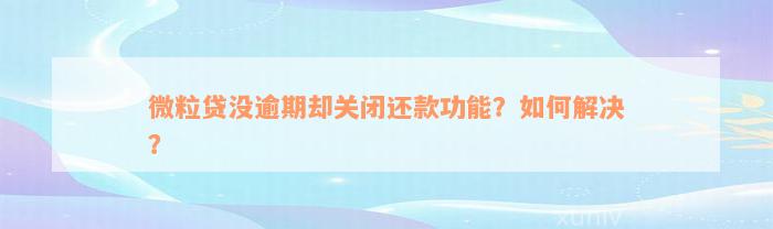 微粒贷没逾期却关闭还款功能？如何解决？