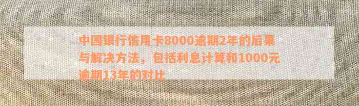 中国银行信用卡8000逾期2年的后果与解决方法，包括利息计算和1000元逾期13年的对比