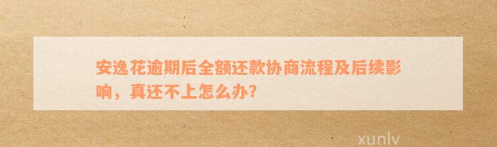 安逸花逾期后全额还款协商流程及后续影响，真还不上怎么办？