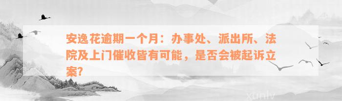 安逸花逾期一个月：办事处、派出所、法院及上门催收皆有可能，是否会被起诉立案？