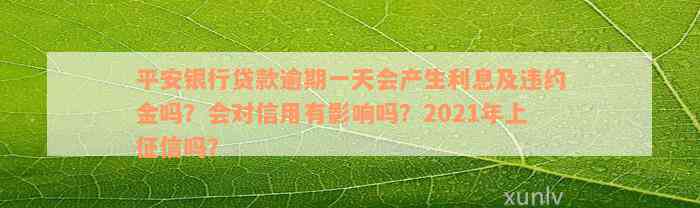 平安银行贷款逾期一天会产生利息及违约金吗？会对信用有影响吗？2021年上征信吗？