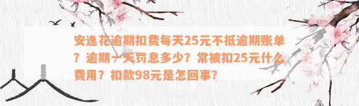 安逸花逾期扣费每天25元不抵逾期账单？逾期一天罚息多少？常被扣25元什么费用？扣款98元是怎回事？