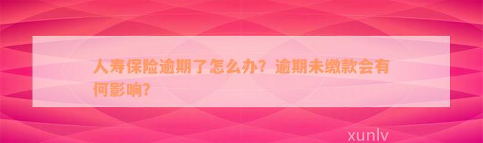 人寿保险逾期了怎么办？逾期未缴款会有何影响？