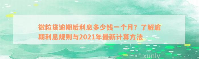 微粒贷逾期后利息多少钱一个月？了解逾期利息规则与2021年最新计算方法