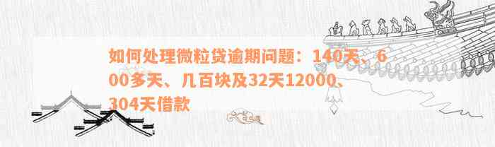 如何处理微粒贷逾期问题：140天、600多天、几百块及32天12000、304天借款