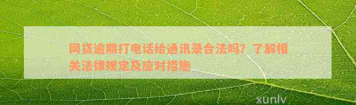 网贷逾期打电话给通讯录合法吗？了解相关法律规定及应对措施