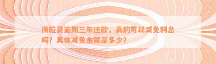 微粒贷逾期三年还款，真的可以减免利息吗？具体减免金额是多少？