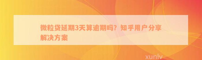 微粒贷延期3天算逾期吗？知乎用户分享解决方案