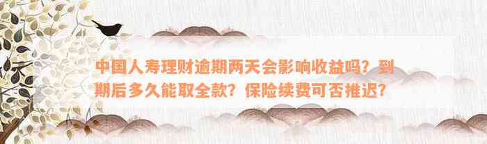 中国人寿理财逾期两天会影响收益吗？到期后多久能取全款？保险续费可否推迟？