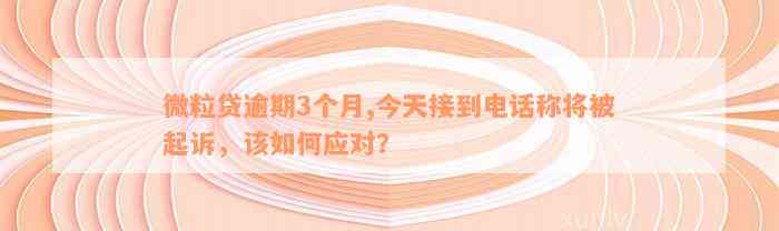 微粒贷逾期3个月,今天接到电话称将被起诉，该如何应对？