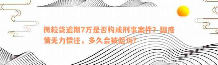 微粒贷逾期7万是否构成刑事案件？因疫情无力偿还，多久会被起诉？