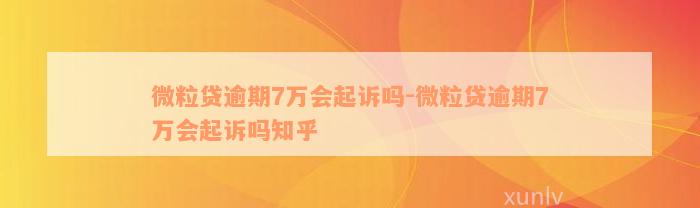 微粒贷逾期7万会起诉吗-微粒贷逾期7万会起诉吗知乎