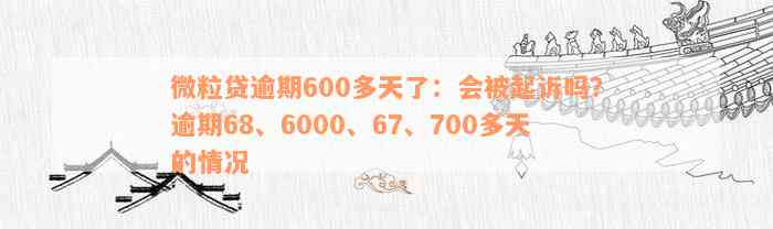 微粒贷逾期600多天了：会被起诉吗？逾期68、6000、67、700多天的情况