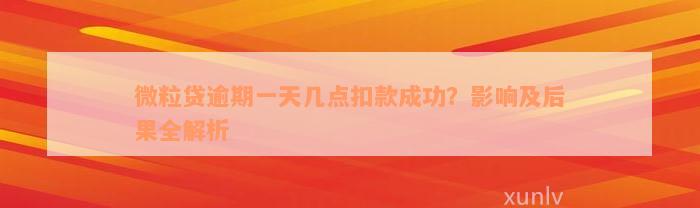 微粒贷逾期一天几点扣款成功？影响及后果全解析