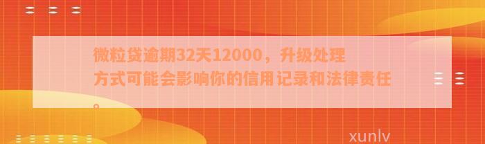 微粒贷逾期32天12000，升级处理方式可能会影响你的信用记录和法律责任。