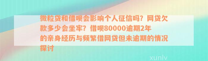 微粒贷和借呗会影响个人征信吗？网贷欠款多少会坐牢？借呗80000逾期2年的亲身经历与频繁借网贷但未逾期的情况探讨