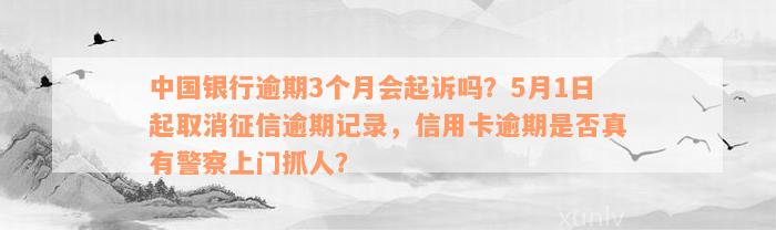 中国银行逾期3个月会起诉吗？5月1日起取消征信逾期记录，信用卡逾期是否真有警察上门抓人？