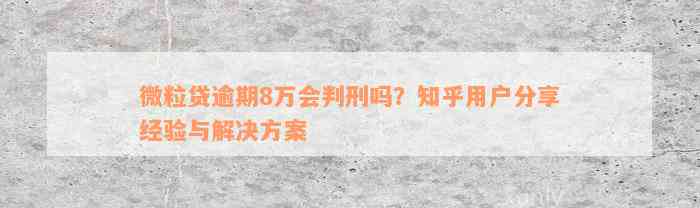 微粒贷逾期8万会判刑吗？知乎用户分享经验与解决方案