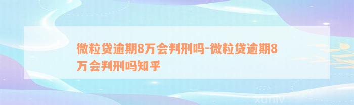 微粒贷逾期8万会判刑吗-微粒贷逾期8万会判刑吗知乎