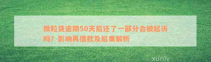 微粒贷逾期50天后还了一部分会被起诉吗？影响再借款及后果解析