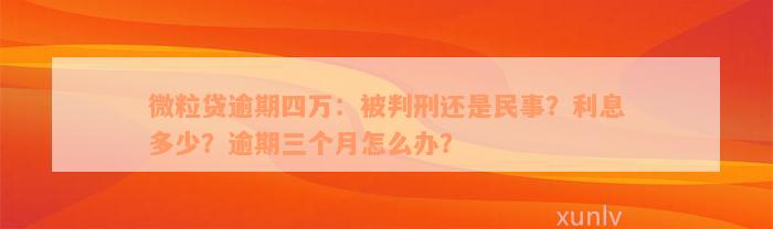 微粒贷逾期四万：被判刑还是民事？利息多少？逾期三个月怎么办？