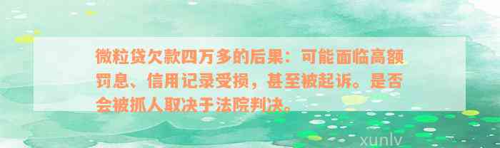 微粒贷欠款四万多的后果：可能面临高额罚息、信用记录受损，甚至被起诉。是否会被抓人取决于法院判决。