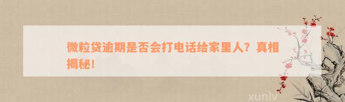 微粒贷逾期是否会打电话给家里人？真相揭秘！