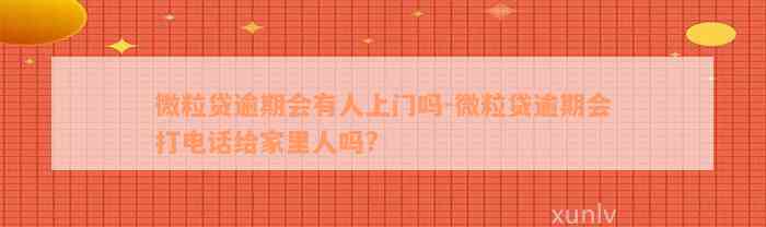 微粒贷逾期会有人上门吗-微粒贷逾期会打电话给家里人吗?