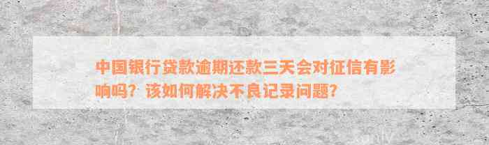 中国银行贷款逾期还款三天会对征信有影响吗？该如何解决不良记录问题？