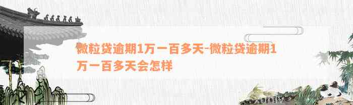 微粒贷逾期1万一百多天-微粒贷逾期1万一百多天会怎样