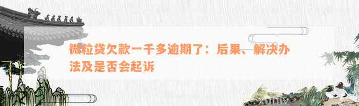 微粒贷欠款一千多逾期了：后果、解决办法及是否会起诉