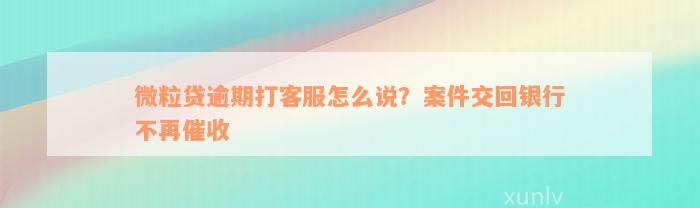 微粒贷逾期打客服怎么说？案件交回银行不再催收