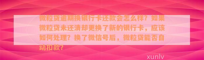 微粒贷逾期换银行卡还款会怎么样？如果微粒贷未还清却更换了新的银行卡，应该如何处理？换了微信号后，微粒贷能否自动扣款？