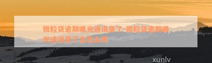 微粒贷逾期曝光通讯录了-微粒贷逾期曝光通讯录了会怎么样