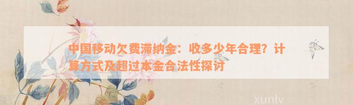 中国移动欠费滞纳金：收多少年合理？计算方式及超过本金合法性探讨