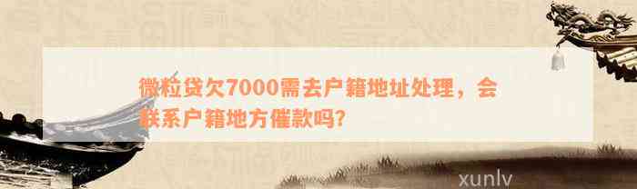 微粒贷欠7000需去户籍地址处理，会联系户籍地方催款吗？