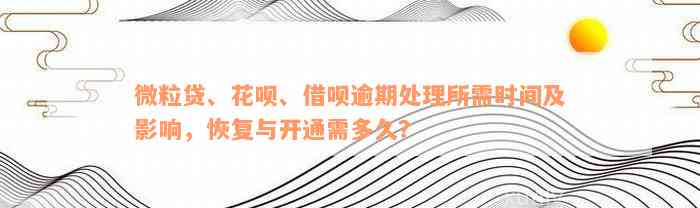 微粒贷、花呗、借呗逾期处理所需时间及影响，恢复与开通需多久？