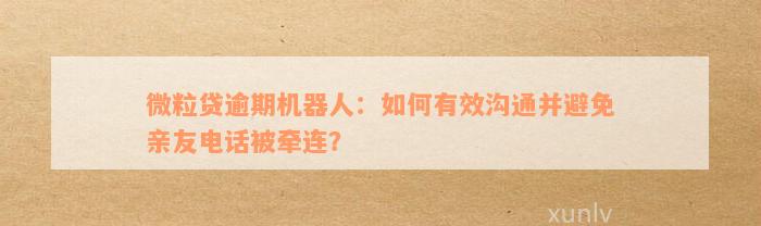 微粒贷逾期机器人：如何有效沟通并避免亲友电话被牵连？