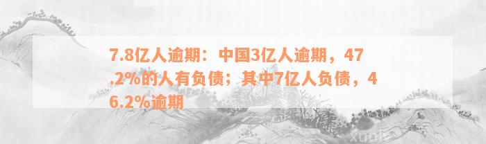 7.8亿人逾期：中国3亿人逾期，47.2%的人有负债；其中7亿人负债，46.2%逾期