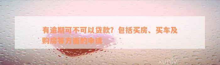 有逾期可不可以贷款？包括买房、买车及购房等方面的申请