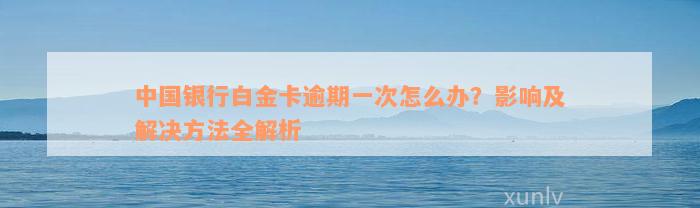 中国银行白金卡逾期一次怎么办？影响及解决方法全解析