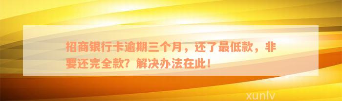 招商银行卡逾期三个月，还了最低款，非要还完全款？解决办法在此！