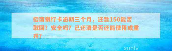 招商银行卡逾期三个月，还款150能否取回？安全吗？已还清是否还能使用或重开？