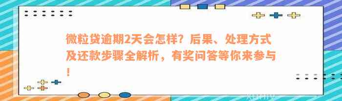 微粒贷逾期2天会怎样？后果、处理方式及还款步骤全解析，有奖问答等你来参与！