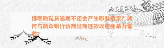 借呗微粒贷逾期不还会产生哪些后果？如何与微众银行协商延期还款以避免暴力催收？