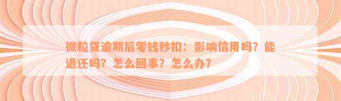 微粒贷逾期后零钱秒扣：影响信用吗？能退还吗？怎么回事？怎么办？