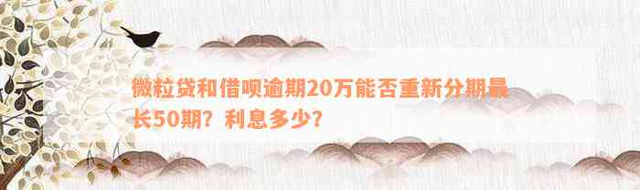 微粒贷和借呗逾期20万能否重新分期最长50期？利息多少？